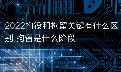 2022拘役和拘留关键有什么区别 拘留是什么阶段