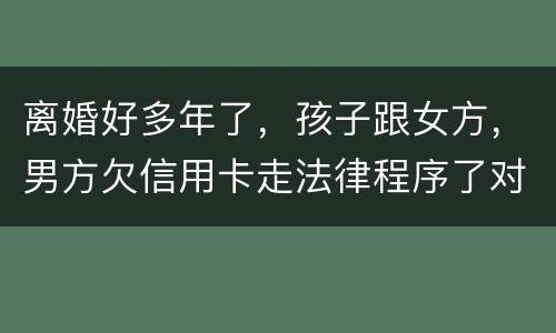 离婚好多年了，孩子跟女方，男方欠信用卡走法律程序了对孩子的前程有影响吗。