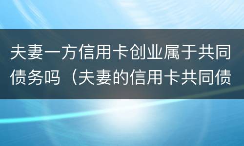 夫妻一方信用卡创业属于共同债务吗（夫妻的信用卡共同债务法院怎么判决）