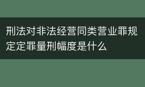 刑法对非法经营同类营业罪规定定罪量刑幅度是什么