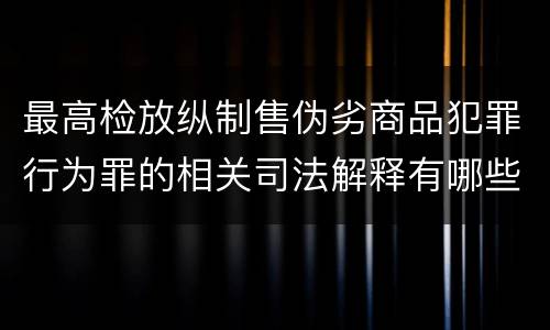 最高检放纵制售伪劣商品犯罪行为罪的相关司法解释有哪些重要规定