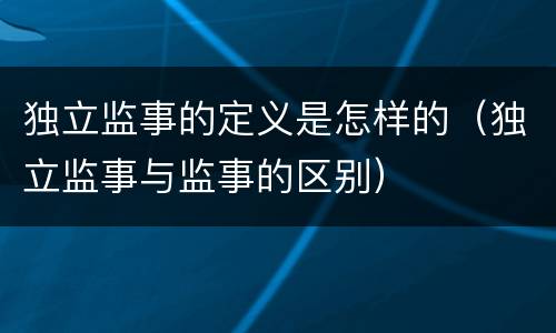 独立监事的定义是怎样的（独立监事与监事的区别）