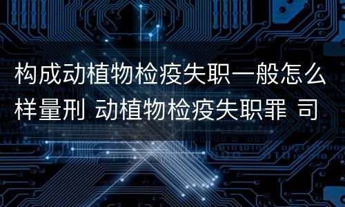 构成动植物检疫失职一般怎么样量刑 动植物检疫失职罪 司法解释