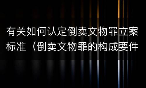 有关如何认定倒卖文物罪立案标准（倒卖文物罪的构成要件）