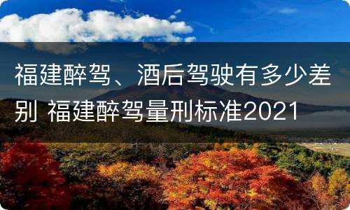 福建醉驾、酒后驾驶有多少差别 福建醉驾量刑标准2021