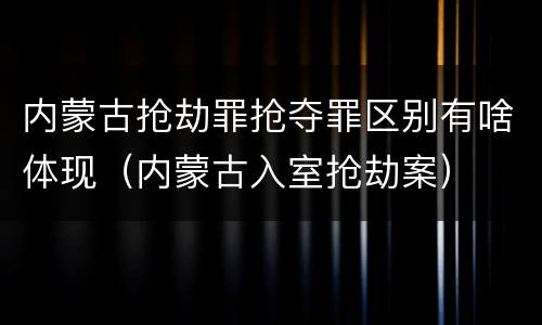 内蒙古抢劫罪抢夺罪区别有啥体现（内蒙古入室抢劫案）