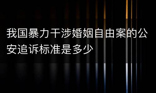 我国暴力干涉婚姻自由案的公安追诉标准是多少