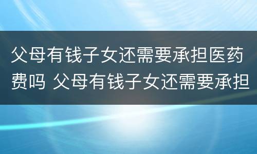 父母有钱子女还需要承担医药费吗 父母有钱子女还需要承担医药费吗知乎