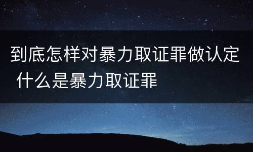 到底怎样对暴力取证罪做认定 什么是暴力取证罪