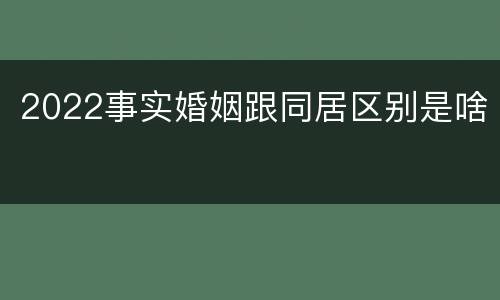 2022事实婚姻跟同居区别是啥