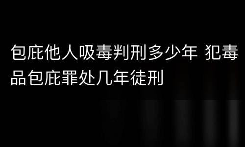 包庇他人吸毒判刑多少年 犯毒品包庇罪处几年徒刑