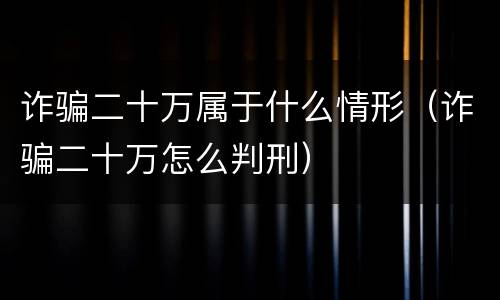 诈骗二十万属于什么情形（诈骗二十万怎么判刑）