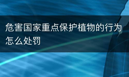 危害国家重点保护植物的行为怎么处罚