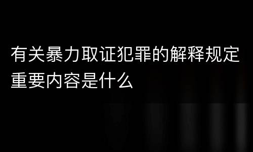 有关暴力取证犯罪的解释规定重要内容是什么