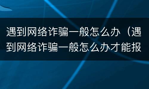 遇到网络诈骗一般怎么办（遇到网络诈骗一般怎么办才能报警）