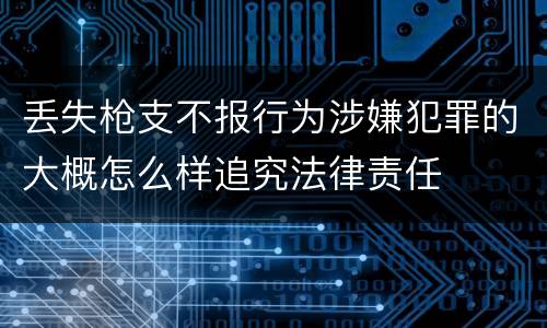 丢失枪支不报行为涉嫌犯罪的大概怎么样追究法律责任