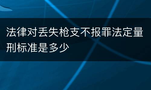 法律对丢失枪支不报罪法定量刑标准是多少