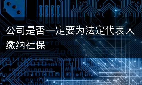 公司是否一定要为法定代表人缴纳社保