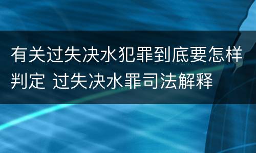 有关过失决水犯罪到底要怎样判定 过失决水罪司法解释