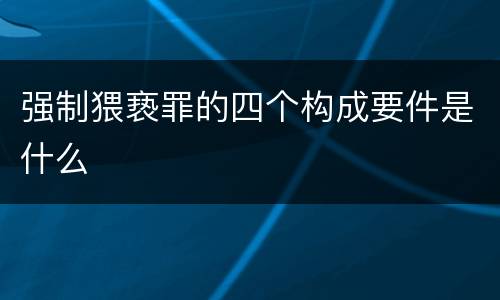 强制猥亵罪的四个构成要件是什么