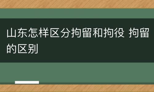 山东怎样区分拘留和拘役 拘留的区别