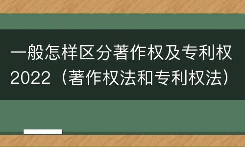 一般怎样区分著作权及专利权2022（著作权法和专利权法）