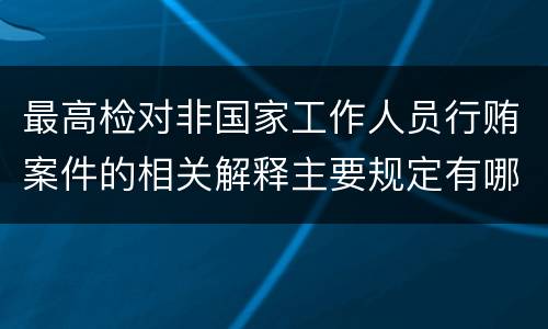 最高检对非国家工作人员行贿案件的相关解释主要规定有哪些