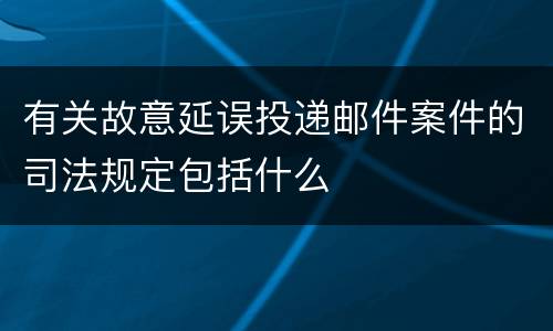 有关故意延误投递邮件案件的司法规定包括什么