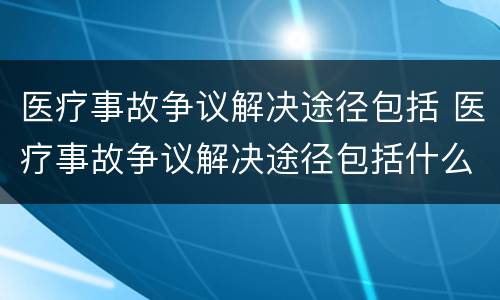 医疗事故争议解决途径包括 医疗事故争议解决途径包括什么