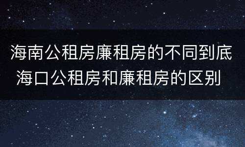 海南公租房廉租房的不同到底 海口公租房和廉租房的区别