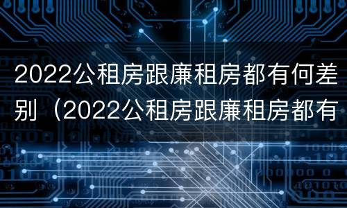 2022公租房跟廉租房都有何差别（2022公租房跟廉租房都有何差别呢）