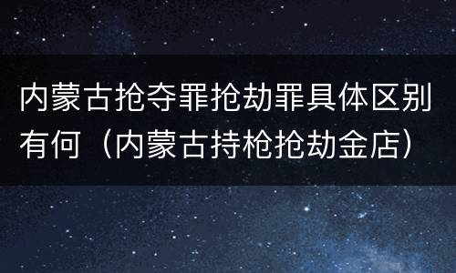 内蒙古抢夺罪抢劫罪具体区别有何（内蒙古持枪抢劫金店）