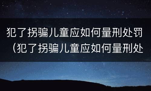 犯了拐骗儿童应如何量刑处罚（犯了拐骗儿童应如何量刑处罚案例）