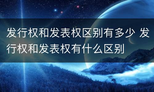 发行权和发表权区别有多少 发行权和发表权有什么区别