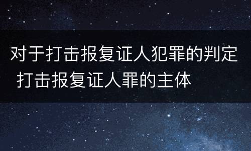 对于打击报复证人犯罪的判定 打击报复证人罪的主体