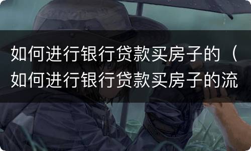 如何进行银行贷款买房子的（如何进行银行贷款买房子的流程图）