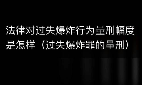 法律对过失爆炸行为量刑幅度是怎样（过失爆炸罪的量刑）