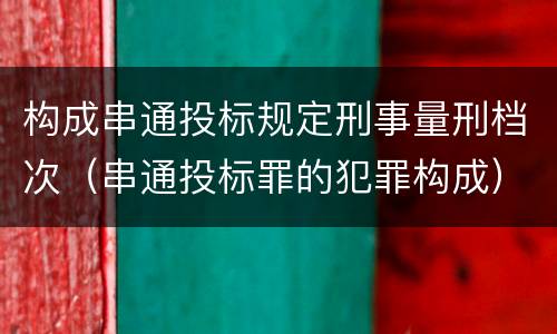 构成串通投标规定刑事量刑档次（串通投标罪的犯罪构成）