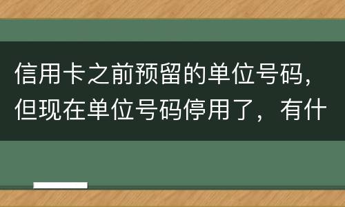 信用卡之前预留的单位号码，但现在单位号码停用了，有什么影响吗