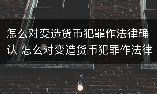 怎么对变造货币犯罪作法律确认 怎么对变造货币犯罪作法律确认呢