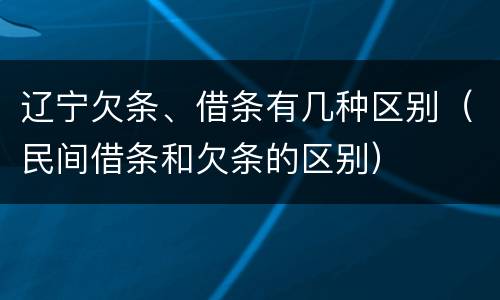 辽宁欠条、借条有几种区别（民间借条和欠条的区别）