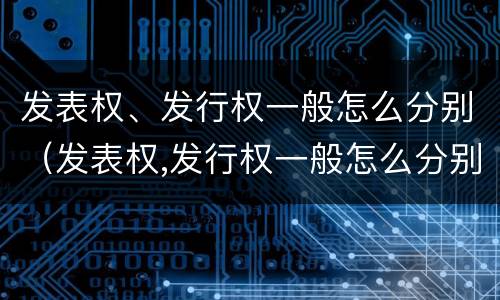 发表权、发行权一般怎么分别（发表权,发行权一般怎么分别确定）