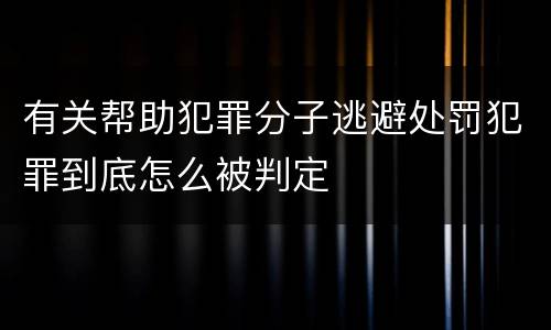 有关帮助犯罪分子逃避处罚犯罪到底怎么被判定