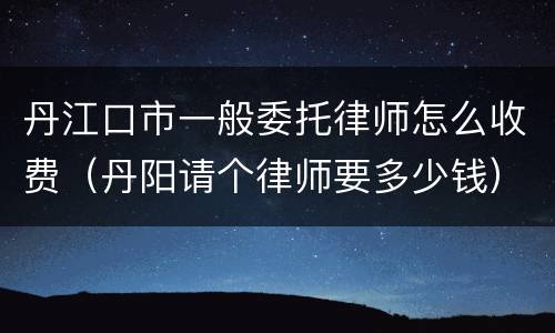 丹江口市一般委托律师怎么收费（丹阳请个律师要多少钱）