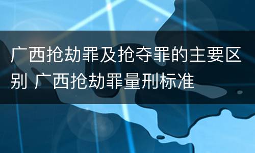 广西抢劫罪及抢夺罪的主要区别 广西抢劫罪量刑标准