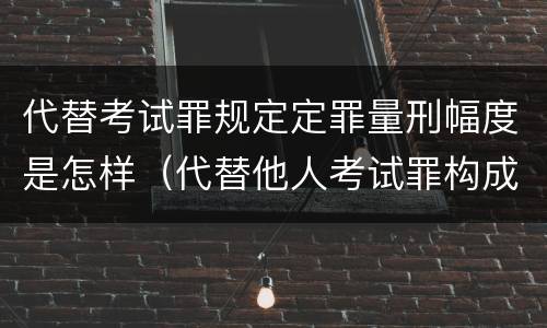 代替考试罪规定定罪量刑幅度是怎样（代替他人考试罪构成要件）