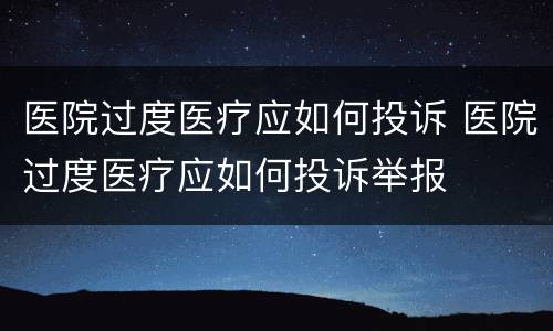 医院过度医疗应如何投诉 医院过度医疗应如何投诉举报