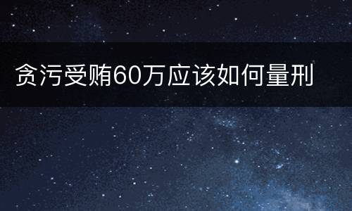 贪污受贿60万应该如何量刑