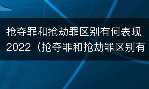 抢夺罪和抢劫罪区别有何表现2022（抢夺罪和抢劫罪区别有何表现2022案例）