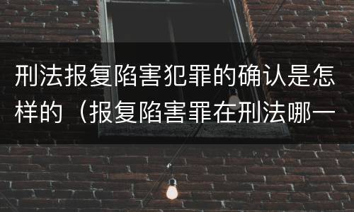 刑法报复陷害犯罪的确认是怎样的（报复陷害罪在刑法哪一章）